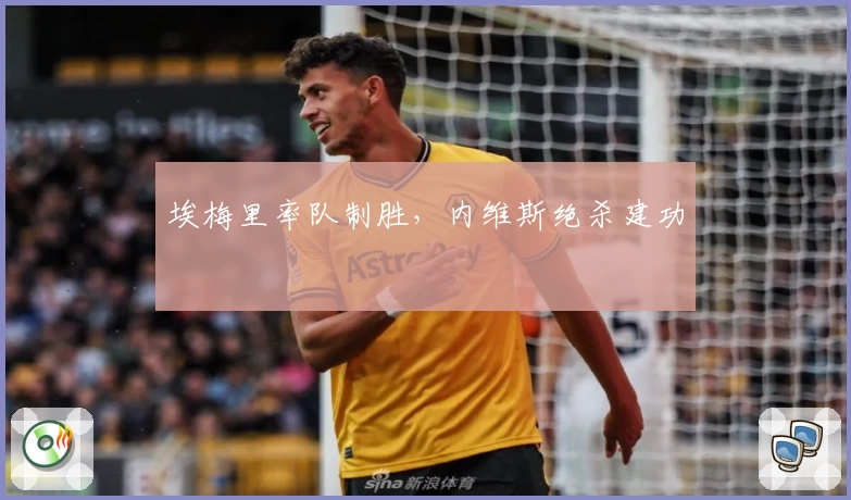埃梅里率队制胜，内维斯绝杀建功