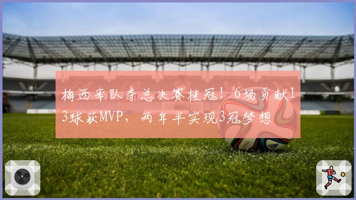 梅西率队夺总决赛桂冠！6场贡献13球获MVP，两年半实现3冠梦想