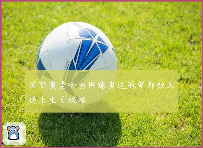 国际奥委会为网球奥运冠军郑钦文送上生日祝福