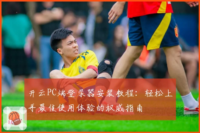 开云PC端登录器安装教程：轻松上手最佳使用体验的权威指南