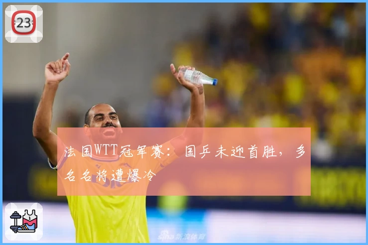 法国WTT冠军赛：国乒未迎首胜，多名名将遭爆冷