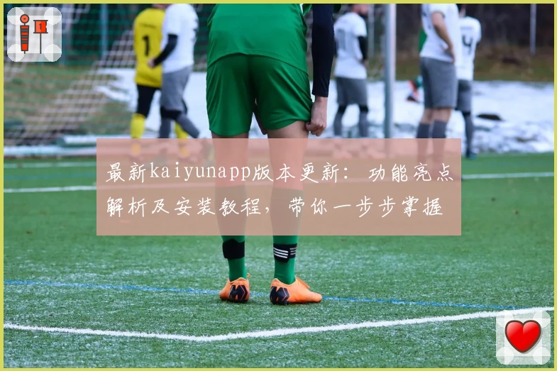 最新kaiyunapp版本更新：功能亮点解析及安装教程，带你一步步掌握高效使用技巧