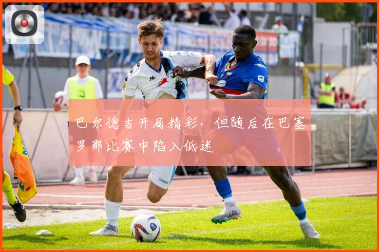 巴尔德吉开局精彩，但随后在巴塞罗那比赛中陷入低迷
