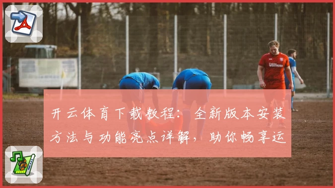 开云体育下载教程：全新版本安装方法与功能亮点详解，助你畅享运动精彩瞬间