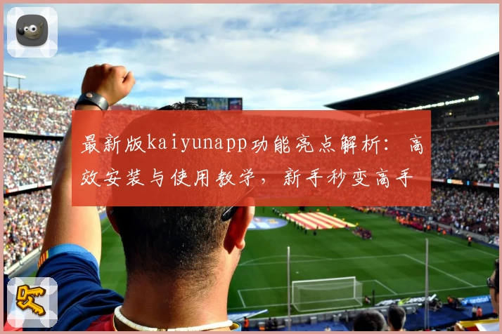 最新版kaiyunapp功能亮点解析：高效安装与使用教学，新手秒变高手！