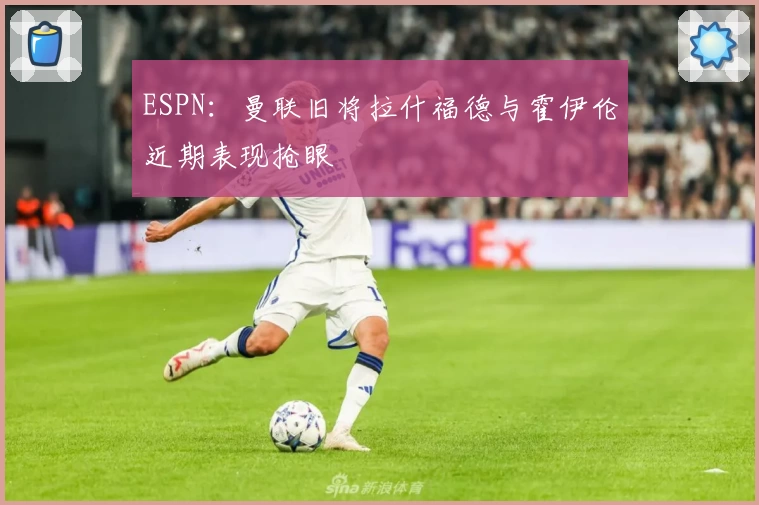 ESPN：曼联旧将拉什福德与霍伊伦近期表现抢眼
