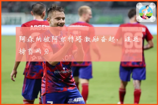 阿森纳被阿尔特塔激励奋起，追近榜首两分