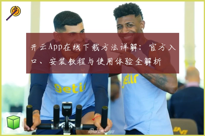 开云App在线下载方法详解：官方入口、安装教程与使用体验全解析