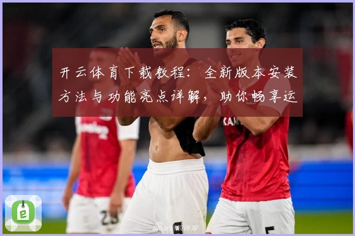 开云体育下载教程:全新版本安装方法与功能亮点详解,助你畅享运动精彩瞬间