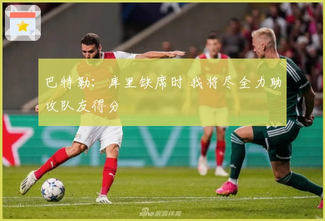 巴特勒：库里缺席时 我将尽全力助攻队友得分