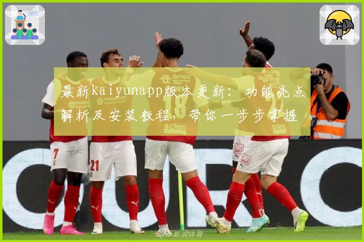 最新kaiyunapp版本更新：功能亮点解析及安装教程，带你一步步掌握高效使用技巧