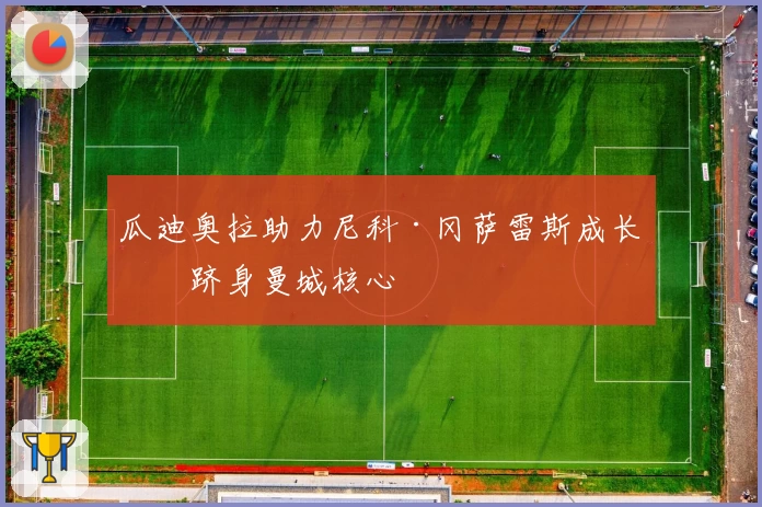 瓜迪奥拉助力尼科·冈萨雷斯成长，跻身曼城核心