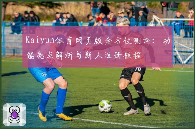 Kaiyun体育网页版全方位测评：功能亮点解析与新人注册教程