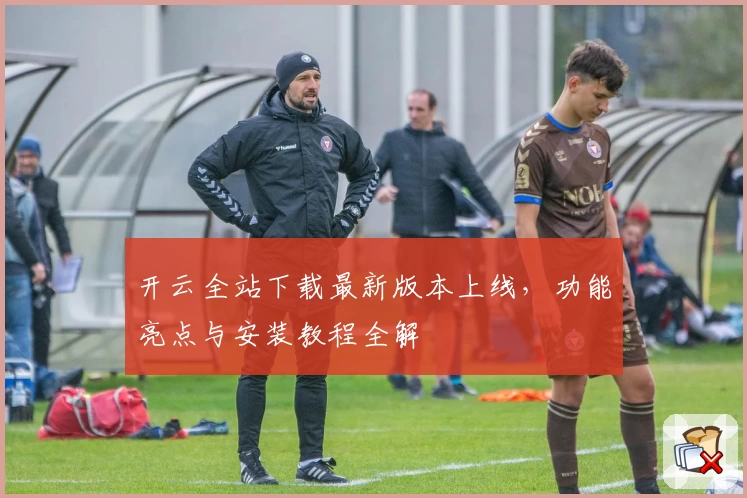 开云全站下载最新版本上线，功能亮点与安装教程全解