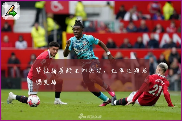 萨拉赫质疑主帅决定，红军生涯或现变局