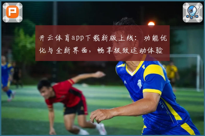 开云体育app下载新版上线：功能优化与全新界面，畅享极致运动体验