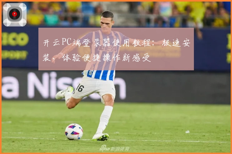 开云PC端登录器使用教程：极速安装，体验便捷操作新感受