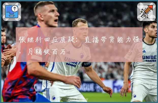 张继科回应质疑：直播带货能力强，月销破百万