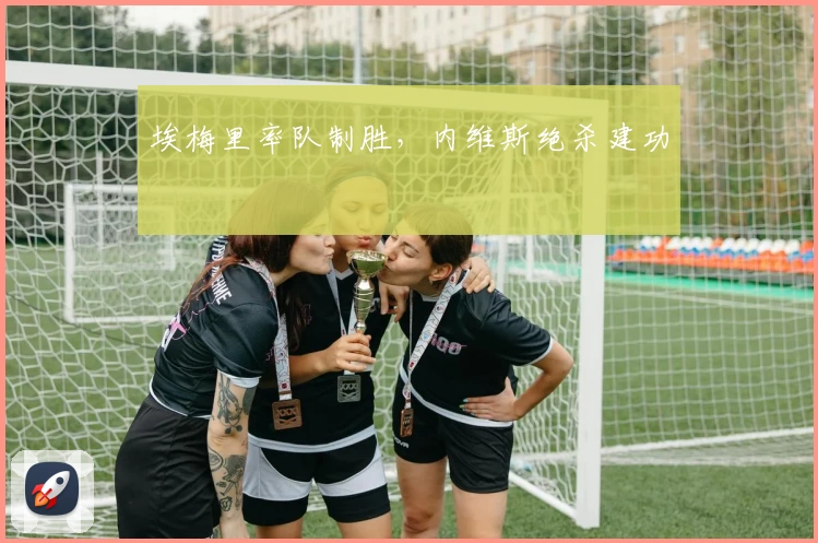 埃梅里率队制胜，内维斯绝杀建功