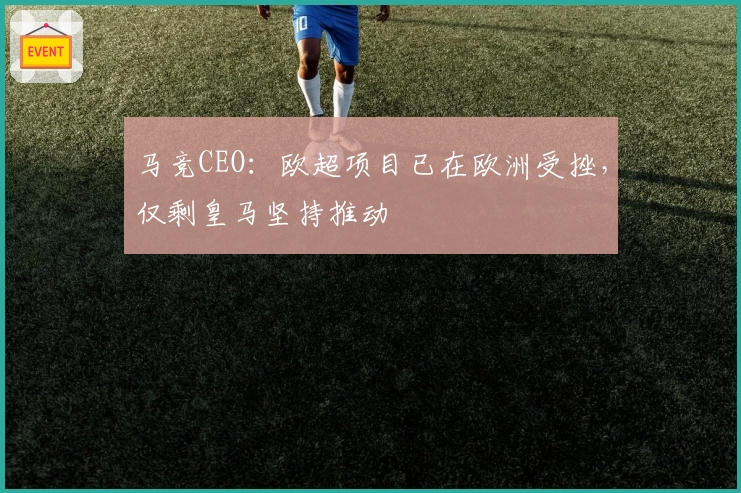 马竞CEO:欧超项目已在欧洲受挫,仅剩皇马坚持推动