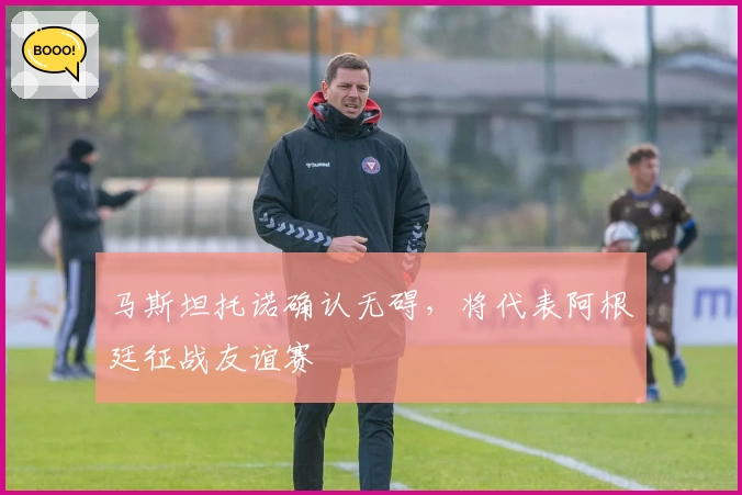马斯坦托诺确认无碍,将代表阿根廷征战友谊赛