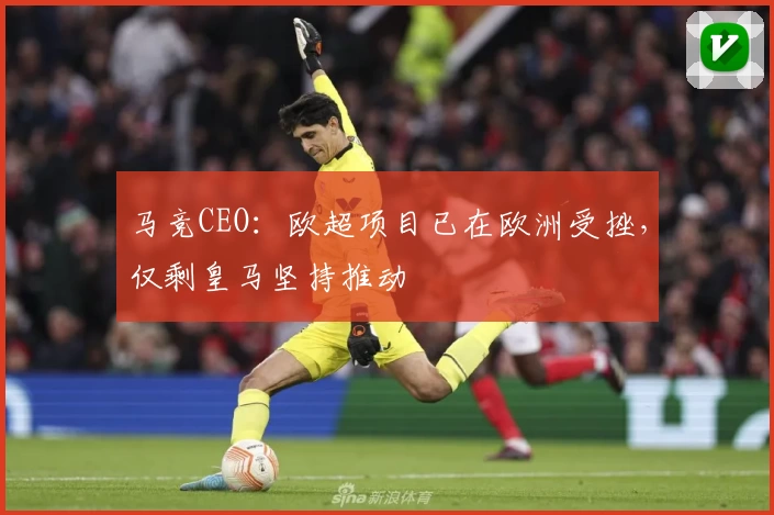 马竞CEO:欧超项目已在欧洲受挫,仅剩皇马坚持推动