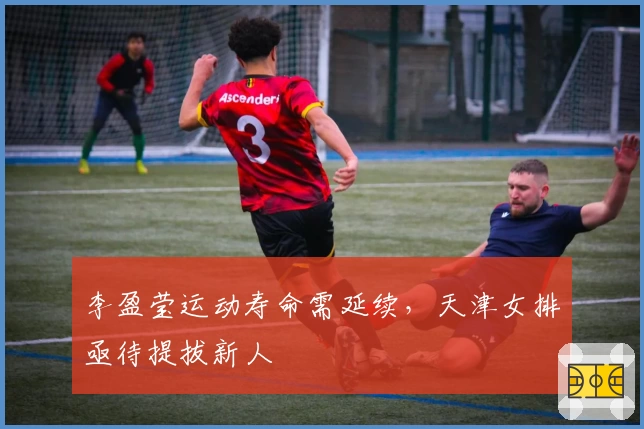 李盈莹运动寿命需延续,天津女排亟待提拔新人