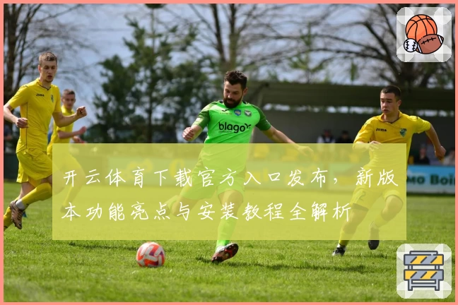 开云体育下载官方入口发布，新版本功能亮点与安装教程全解析