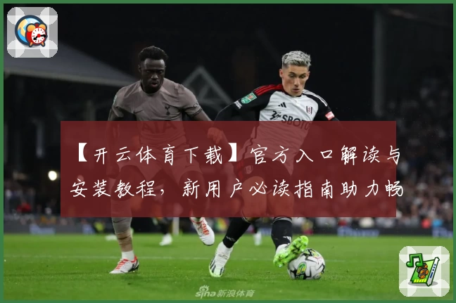 【开云体育下载】官方入口解读与安装教程，新用户必读指南助力畅享体验