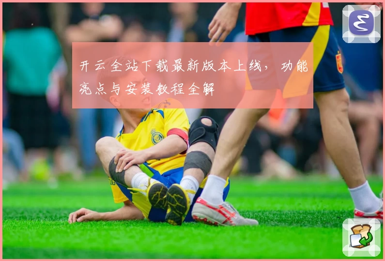 开云全站下载最新版本上线，功能亮点与安装教程全解