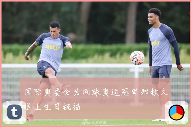 国际奥委会为网球奥运冠军郑钦文送上生日祝福