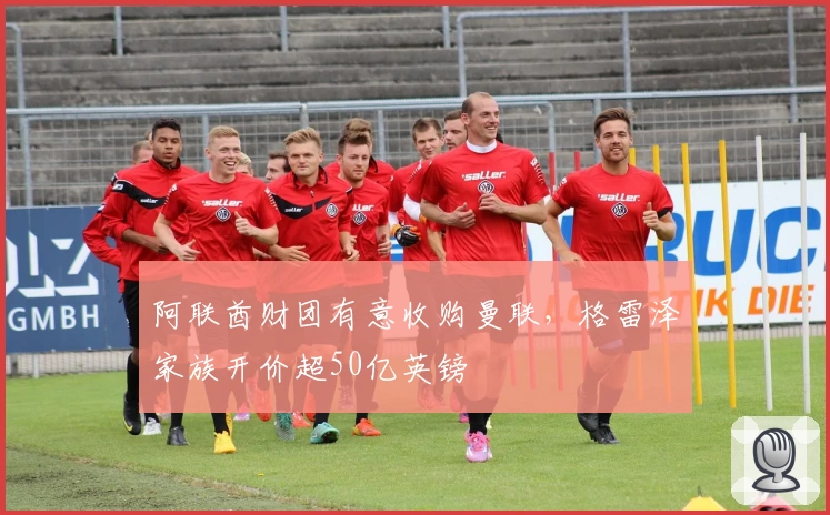 阿联酋财团有意收购曼联，格雷泽家族开价超50亿英镑