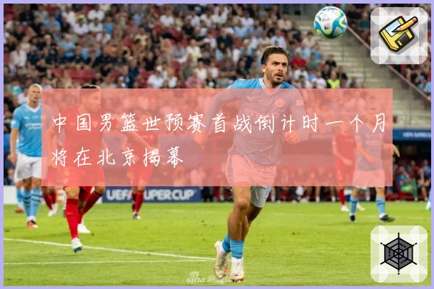 中国男篮世预赛首战倒计时一个月将在北京揭幕