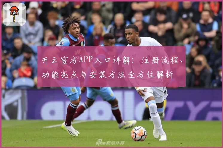 开云官方APP入口详解:注册流程、功能亮点与安装方法全方位解析