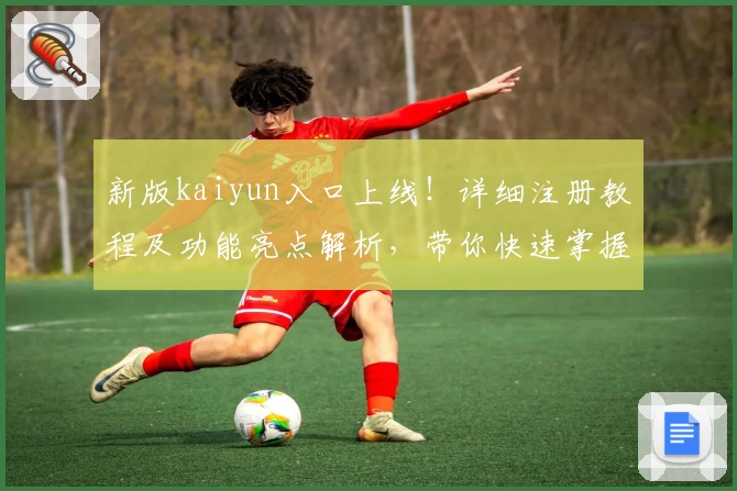 新版kaiyun入口上线！详细注册教程及功能亮点解析，带你快速掌握使用秘诀