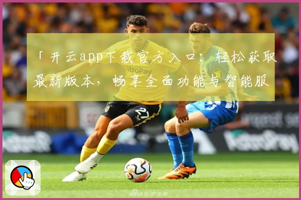 「开云app下载官方入口：轻松获取最新版本，畅享全面功能与智能服务体验」