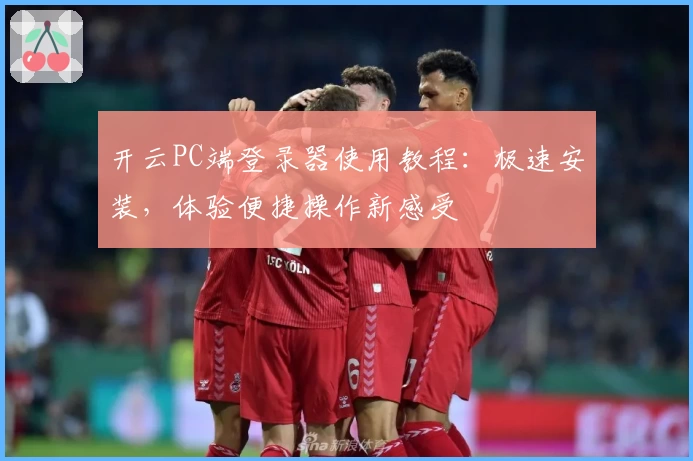 开云PC端登录器使用教程：极速安装，体验便捷操作新感受