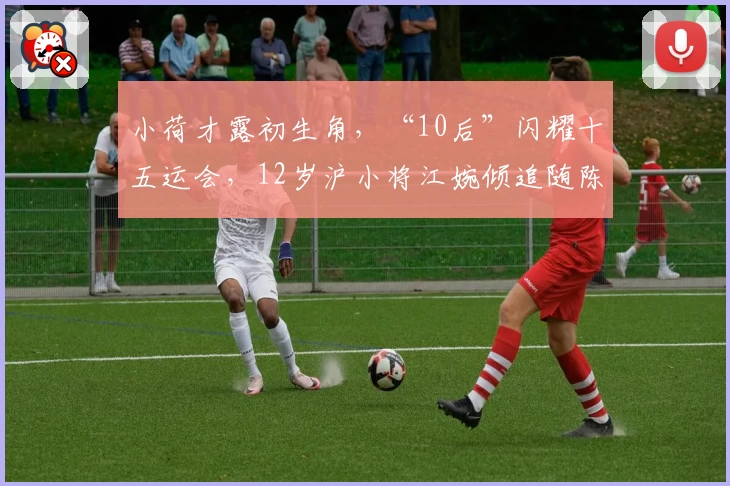 小荷才露初生角，“10后”闪耀十五运会，12岁沪小将江婉倾追随陈芋汐