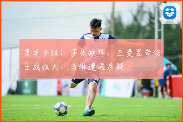 男单全败！莎头缺阵，王曼昱带伤出战救火，马琳遭遇质疑