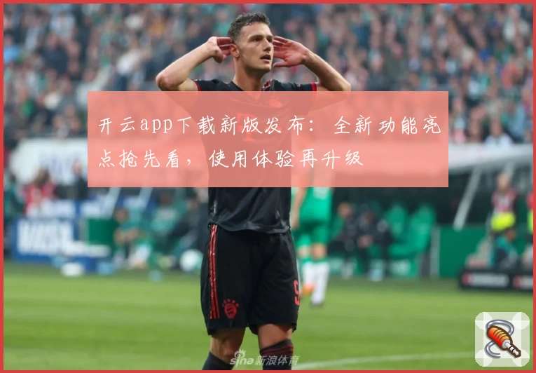 开云app下载新版发布:全新功能亮点抢先看,使用体验再升级