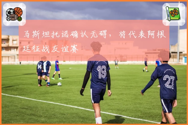 马斯坦托诺确认无碍,将代表阿根廷征战友谊赛