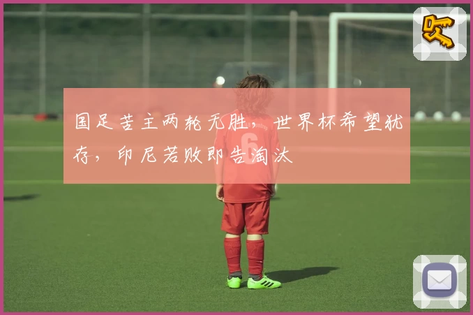 国足苦主两轮无胜,世界杯希望犹存,印尼若败即告淘汰