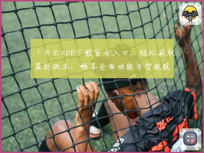 「开云app下载官方入口：轻松获取最新版本，畅享全面功能与智能服务体验」