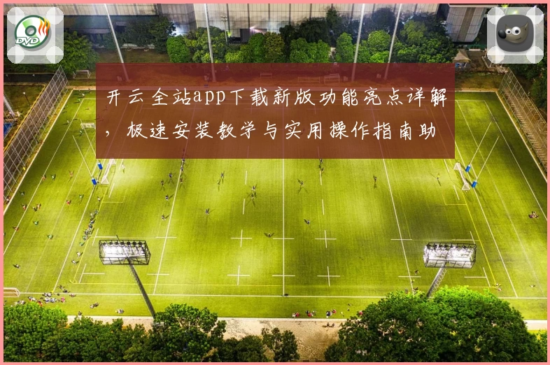 开云全站app下载新版功能亮点详解，极速安装教学与实用操作指南助你轻松上手