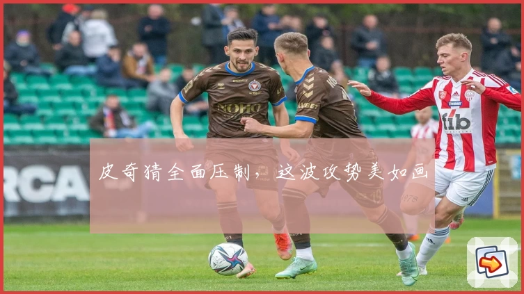 皮奇猜全面压制,这波攻势美如画