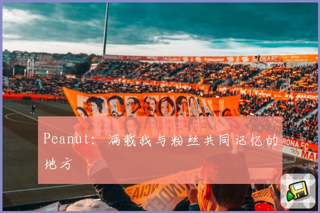 Peanut：满载我与粉丝共同记忆的地方